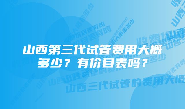 山西第三代试管费用大概多少?有价目表吗?