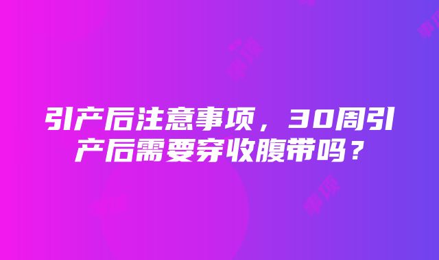 引产后注意事项,30周引产后需要穿收腹带吗?