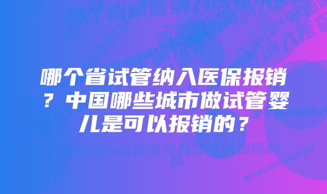 哪个省试管纳入医保报销？中国哪些城市做试管婴儿是可以报销的？