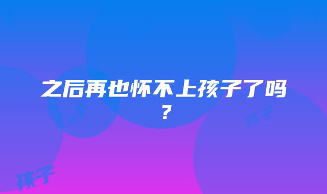 之后再也怀不上孩子了吗?
