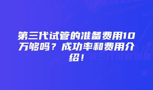 第三代试管的准备费用10万够吗?成功率和费用介绍!