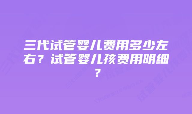 三代试管婴儿费用多少左右?试管婴儿孩费用明细?