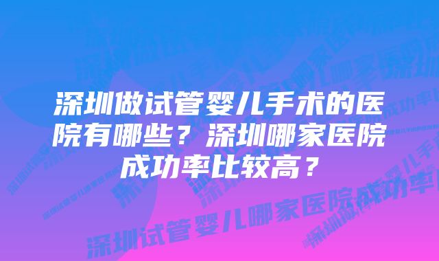 深圳做试管婴儿手术的医院有哪些?深圳哪家医院成功率比较高?
