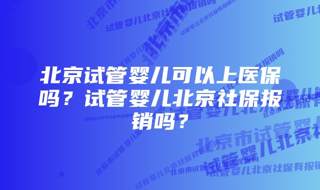 北京试管婴儿可以上医保吗?试管婴儿北京社保报销吗?