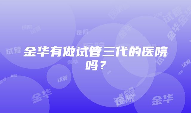 金华有做试管三代的医院吗?