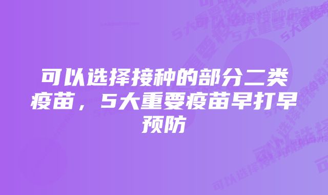 可以选择接种的部分二类疫苗,5大重要疫苗早打早预防