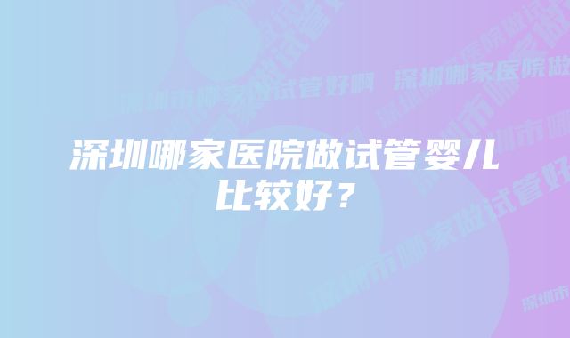深圳哪家医院做试管婴儿比较好?