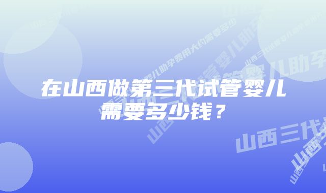 在山西做第三代试管婴儿需要多少钱?