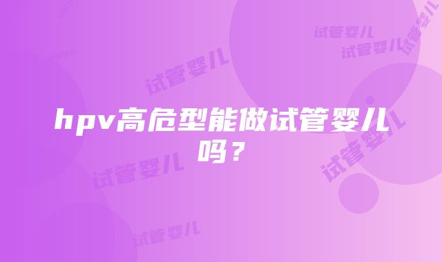 hpv高危型能做试管婴儿吗?