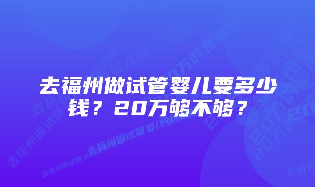 去福州做试管婴儿要多少钱?20万够不够?