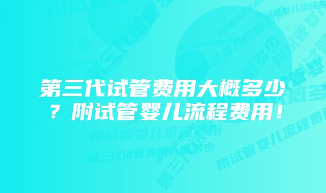 第三代试管费用大概多少?附试管婴儿流程费用!