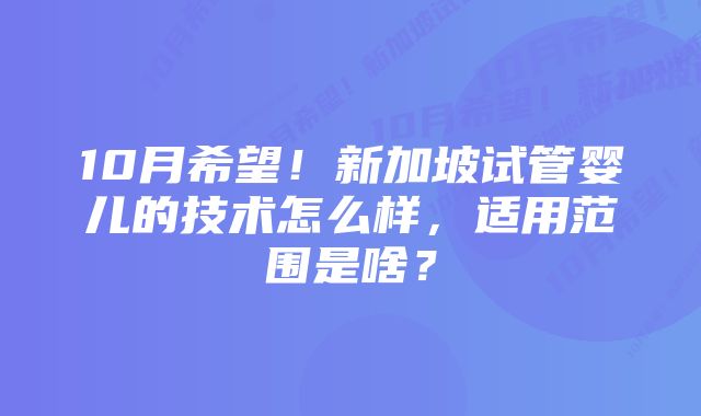 10月希望!新加坡试管婴儿的技术怎么样,适用范围是啥?