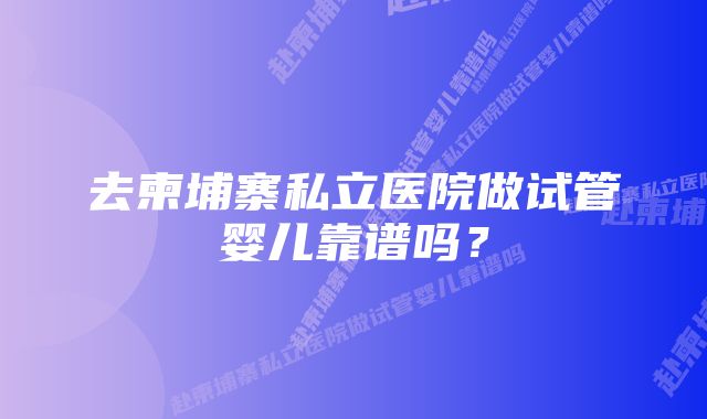 去柬埔寨私立医院做试管婴儿靠谱吗?