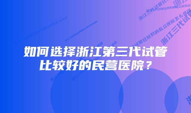 如何选择浙江第三代试管比较好的民营医院?