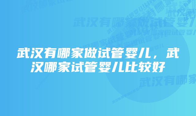 武汉有哪家做试管婴儿,武汉哪家试管婴儿比较好