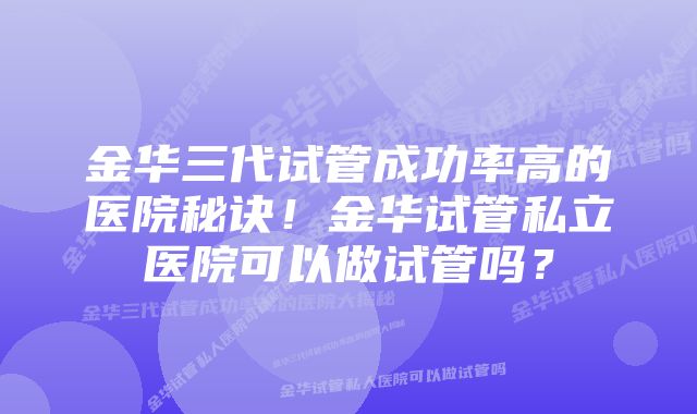 金华三代试管成功率高的医院秘诀!金华试管私立医院可以做试管吗?