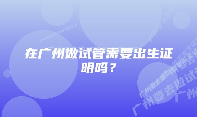在广州做试管需要出生证明吗？