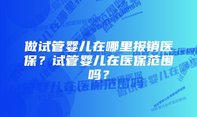 做试管婴儿在哪里报销医保?试管婴儿在医保范围吗?