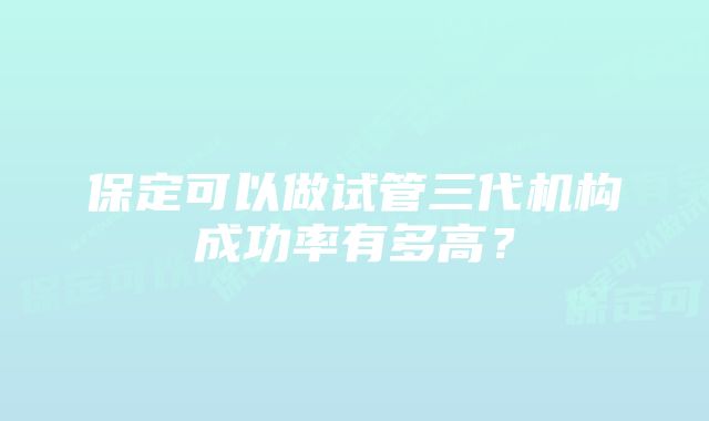保定可以做试管三代机构成功率有多高?