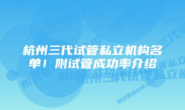 杭州三代试管私立机构名单!附试管成功率介绍