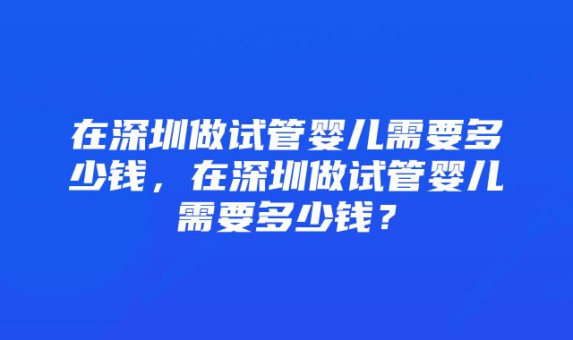 在深圳做试管婴儿需要多少钱,在深圳做试管婴儿需要多少钱?