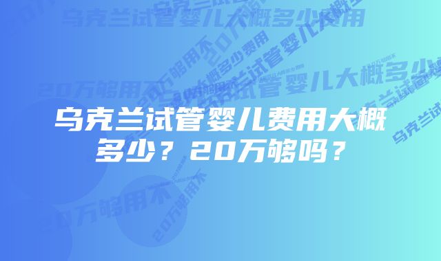乌克兰试管婴儿费用大概多少?20万够吗?