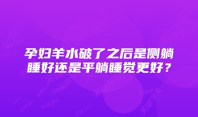 孕妇羊水破了之后是侧躺睡好还是平躺睡觉更好?