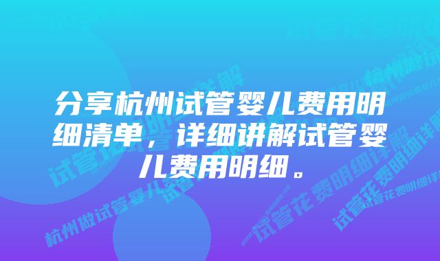 分享杭州试管婴儿费用明细清单,详细讲解试管婴儿费用明细。