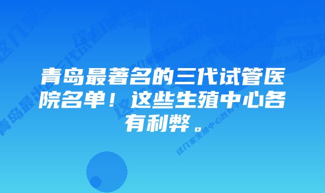 青岛最著名的三代试管医院名单!这些生殖中心各有利弊。