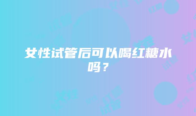 女性试管后可以喝红糖水吗?