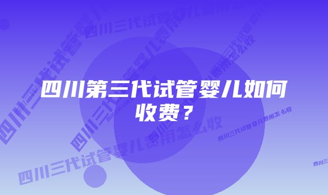 四川第三代试管婴儿如何收费?