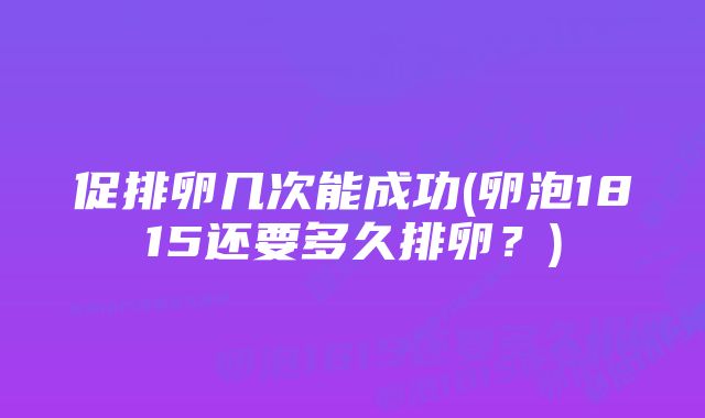 促排卵几次能成功(卵泡1815还要多久排卵?)