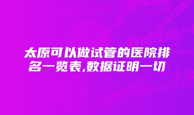 太原可以做试管的医院排名一览表,数据证明一切