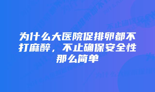 为什么大医院促排卵都不打麻醉,不止确保安全性那么简单