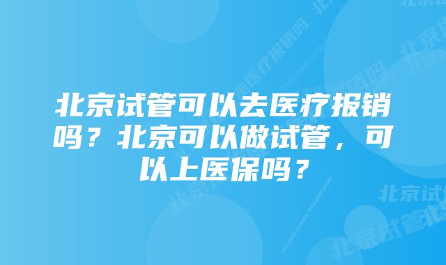 北京试管可以去医疗报销吗?北京可以做试管,可以上医保吗?