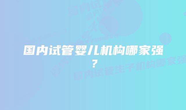 国内试管婴儿机构哪家强?