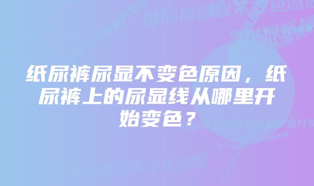纸尿裤尿显不变色原因,纸尿裤上的尿显线从哪里开始变色?