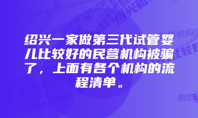 绍兴一家做第三代试管婴儿比较好的民营机构被骗了,上面有各个机构的流程清单。