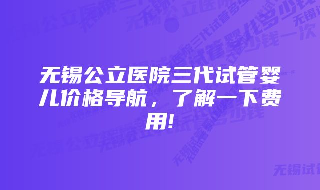 无锡公立医院三代试管婴儿价格导航,了解一下费用!
