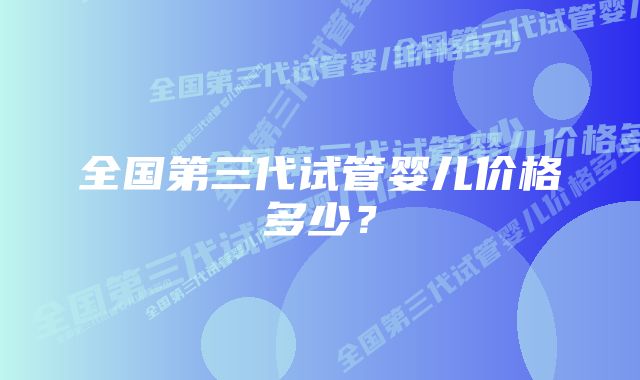 全国第三代试管婴儿价格多少?