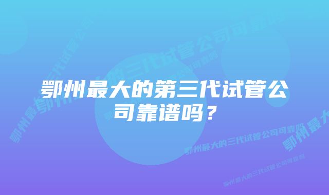 鄂州最大的第三代试管公司靠谱吗？