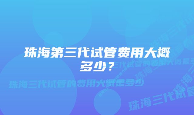 珠海第三代试管费用大概多少?