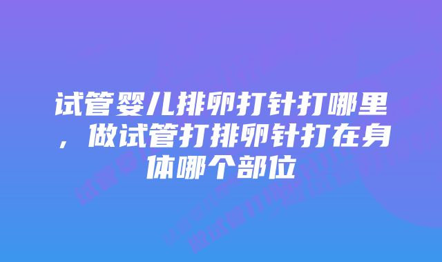 试管婴儿排卵打针打哪里,做试管打排卵针打在身体哪个部位
