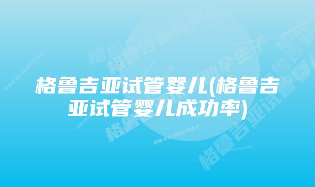 格鲁吉亚试管婴儿(格鲁吉亚试管婴儿成功率)