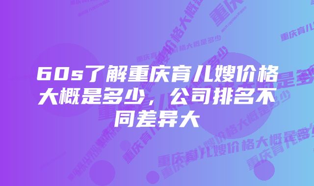 60s了解重庆育儿嫂价格大概是多少,公司排名不同差异大