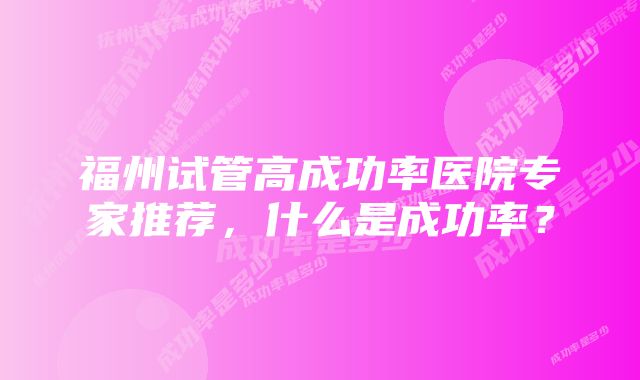 福州试管高成功率医院专家推荐,什么是成功率?
