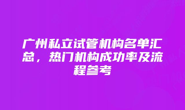 广州私立试管机构名单汇总,热门机构成功率及流程参考