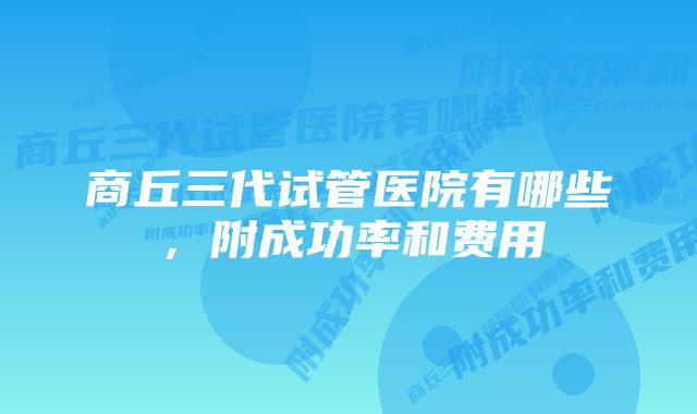 商丘三代试管医院有哪些,附成功率和费用