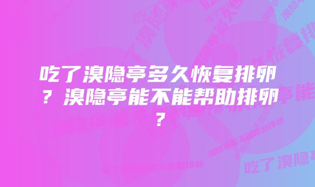 吃了溴隐亭多久恢复排卵?溴隐亭能不能帮助排卵?