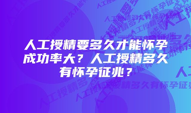 人工授精要多久才能怀孕成功率大？人工授精多久有怀孕征兆？